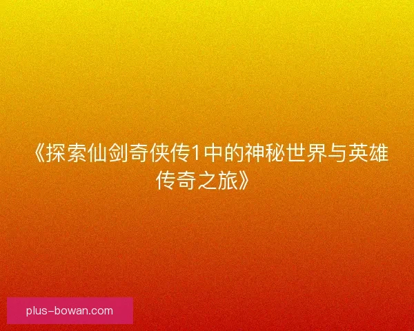 《探索仙剑奇侠传1中的神秘世界与英雄传奇之旅》