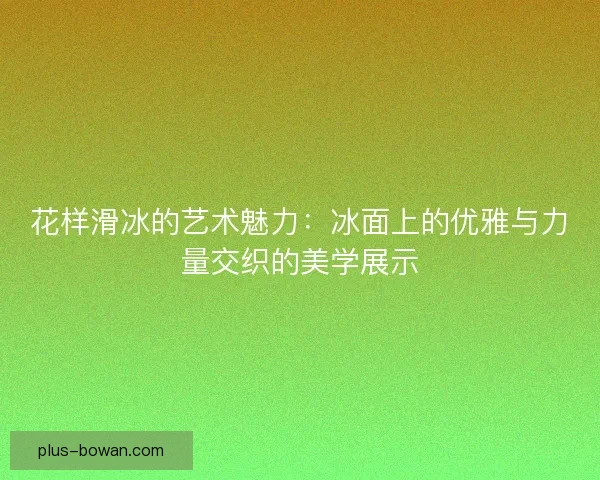 花样滑冰的艺术魅力:冰面上的优雅与力量交织的美学展示 花样滑冰的艺术魅力:冰面上的优雅与力量交织的美学展示