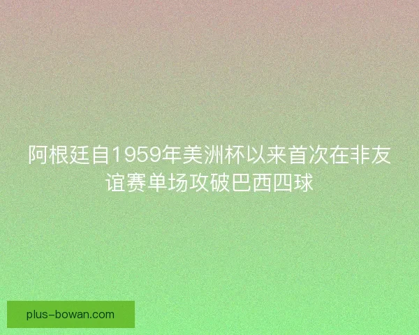 阿根廷自1959年美洲杯以来首次在非友谊赛单场攻破巴西四球