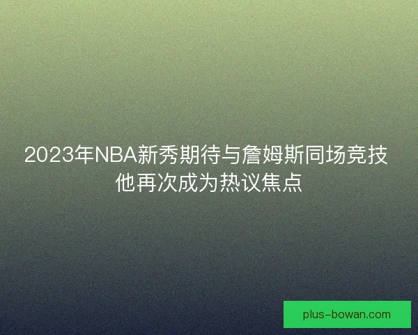 2023年NBA新秀期待与詹姆斯同场竞技 他再次成为热议焦点 2023年NBA新秀期待与詹姆斯同场竞技 他再次成为热议焦点