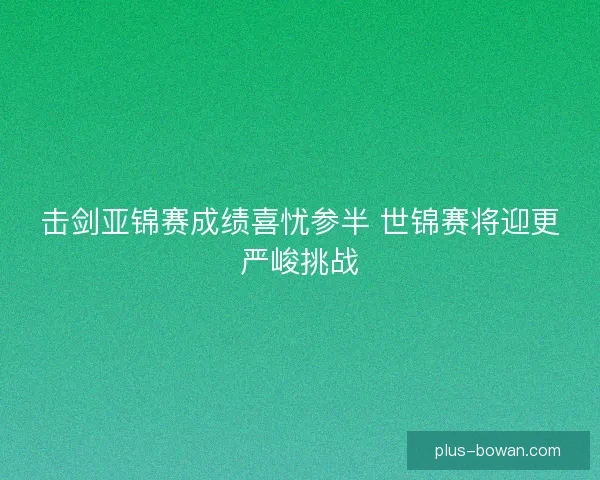 击剑亚锦赛成绩喜忧参半 世锦赛将迎更严峻挑战