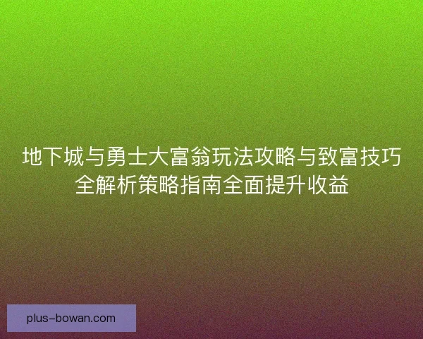地下城与勇士大富翁玩法攻略与致富技巧全解析策略指南全面提升收益