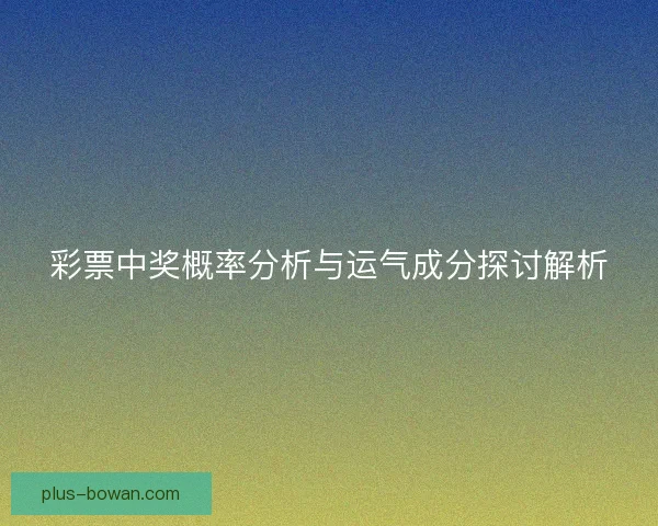 彩票中奖概率分析与运气成分探讨解析 彩票中奖概率分析与运气成分探讨解析