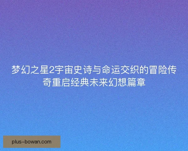 梦幻之星2宇宙史诗与命运交织的冒险传奇重启经典未来幻想篇章