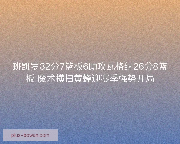 班凯罗32分7篮板6助攻瓦格纳26分8篮板 魔术横扫黄蜂迎赛季强势开局