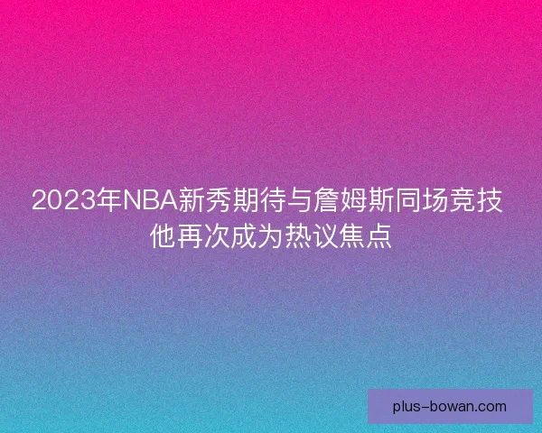 2023年NBA新秀期待与詹姆斯同场竞技 他再次成为热议焦点