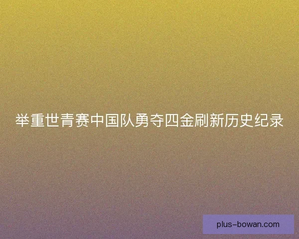 举重世青赛中国队勇夺四金刷新历史纪录