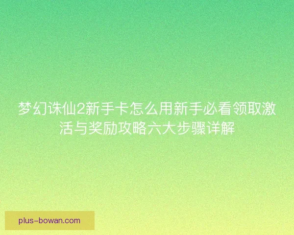 梦幻诛仙2新手卡怎么用新手必看领取激活与奖励攻略六大步骤详解