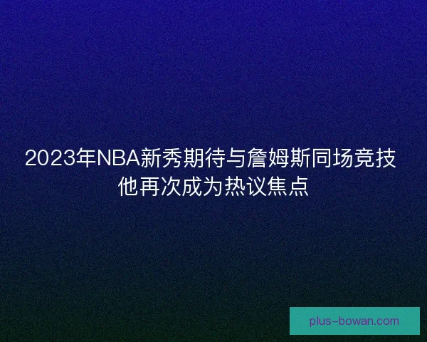 2023年NBA新秀期待与詹姆斯同场竞技 他再次成为热议焦点