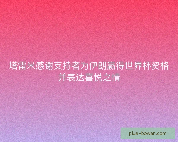 塔雷米感谢支持者为伊朗赢得世界杯资格并表达喜悦之情