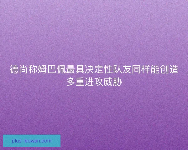 德尚称姆巴佩最具决定性队友同样能创造多重进攻威胁