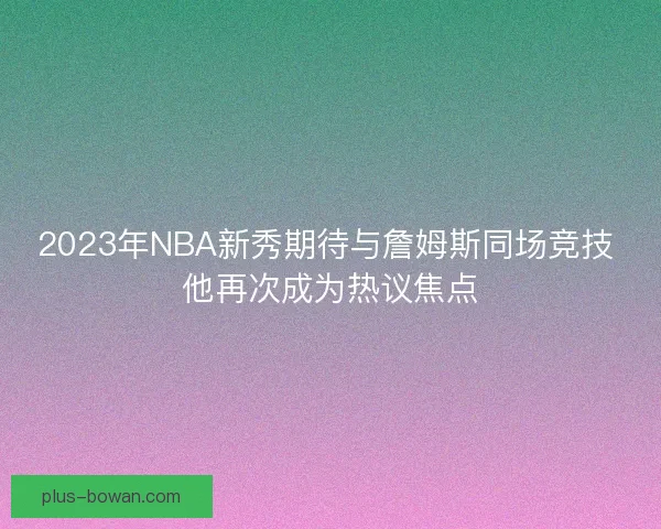 2023年NBA新秀期待与詹姆斯同场竞技 他再次成为热议焦点 2023年NBA新秀期待与詹姆斯同场竞技 他再次成为热议焦点