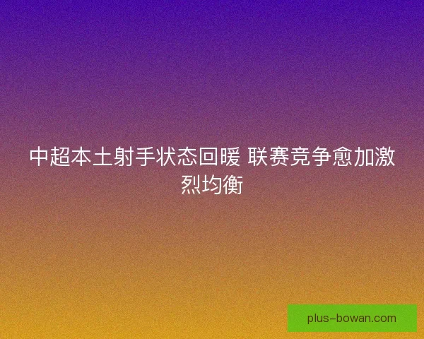 中超本土射手状态回暖 联赛竞争愈加激烈均衡 中超本土射手状态回暖 联赛竞争愈加激烈均衡