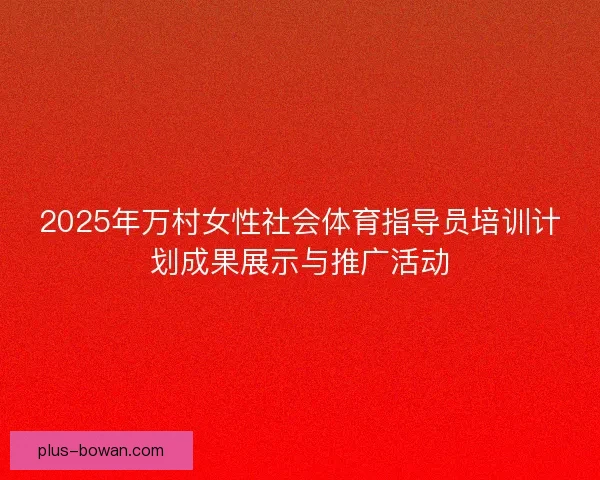 2025年万村女性社会体育指导员培训计划成果展示与推广活动 2025年万村女性社会体育指导员培训计划成果展示与推广活动