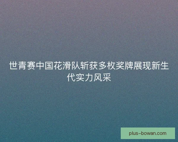 世青赛中国花滑队斩获多枚奖牌展现新生代实力风采 世青赛中国花滑队斩获多枚奖牌展现新生代实力风采