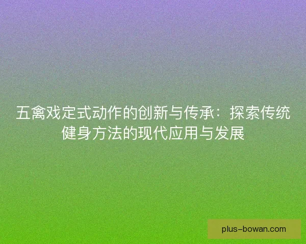 五禽戏定式动作的创新与传承:探索传统健身方法的现代应用与发展 五禽戏定式动作的创新与传承:探索传统健身方法的现代应用与发展
