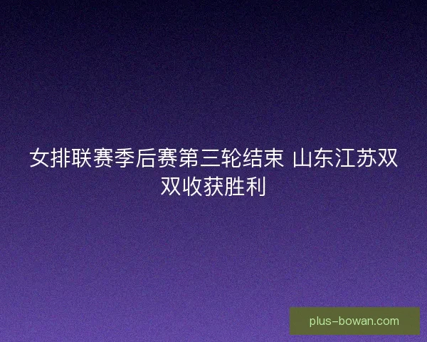 女排联赛季后赛第三轮结束 山东江苏双双收获胜利