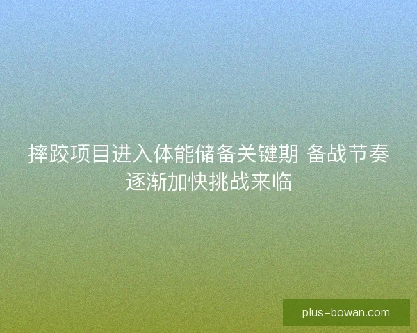摔跤项目进入体能储备关键期 备战节奏逐渐加快挑战来临