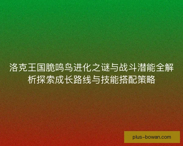 洛克王国脆鸣鸟进化之谜与战斗潜能全解析探索成长路线与技能搭配策略